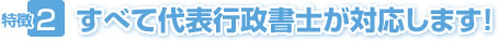 特徴2 すべて代表行政書士が対応します!