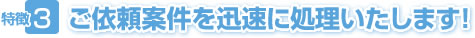 特徴3 ご依頼案件を迅速に対応いたします。